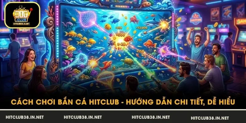 Cách Chơi Bắn Cá HitClub - Hướng Dẫn Chi Tiết, Dễ Hiểu